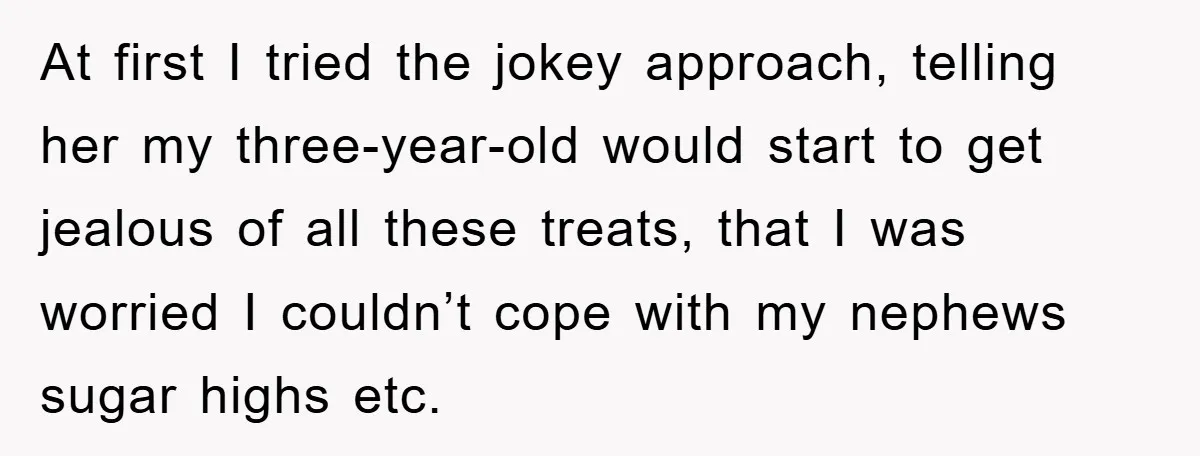 At first I tried the jokey approach, telling her my three-year-old would start to get jealous of all these treats, that I was worried I couldn’t cope with my nephews...