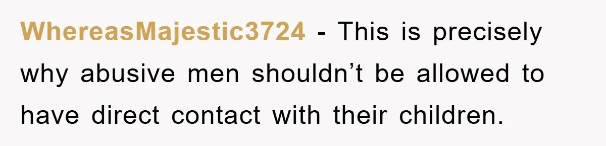 WhereasMajestic3724 − This is precisely why abusive men shouldn’t be allowed to have direct contact with their children.