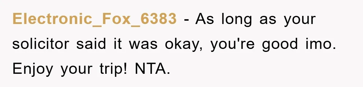 Electronic_Fox_6383 − As long as your solicitor said it was okay, you're good imo. Enjoy your trip! NTA.