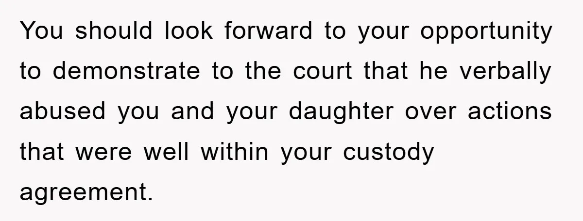 You should look forward to your opportunity to demonstrate to the court that he verbally abused you and your daughter over actions that were well within your custody agreement.