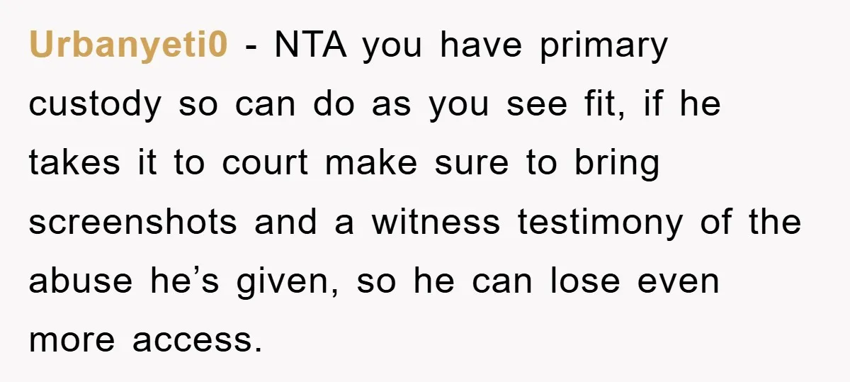Urbanyeti0 − NTA you have primary custody so can do as you see fit, if he takes it to court make sure to bring screenshots and a witness testimony of...
