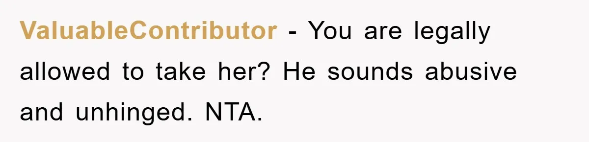 ValuableContributor − You are legally allowed to take her? He sounds abusive and unhinged. NTA.
