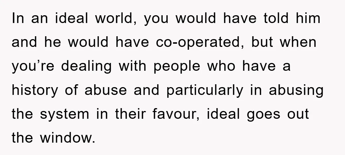 In an ideal world, you would have told him and he would have co-operated, but when you’re dealing with people who have a history of abuse and particularly in abusing...