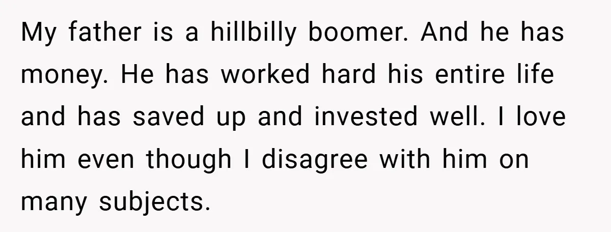 My father is a hillbilly boomer. And he has money. He has worked hard his entire life and has saved up and invested well. I love him even though I...