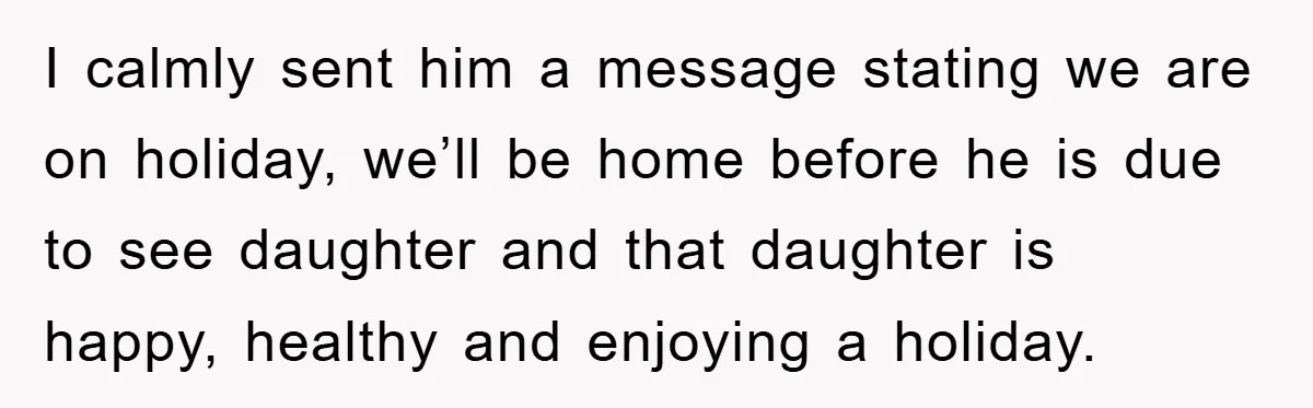 I calmly sent him a message stating we are on holiday, we’ll be home before he is due to see daughter and that daughter is happy, healthy and enjoying a...