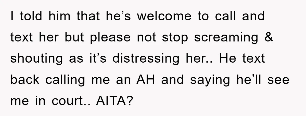 I told him that he’s welcome to call and text her but please not stop screaming & shouting as it’s distressing her.. He text back calling me an AH and...