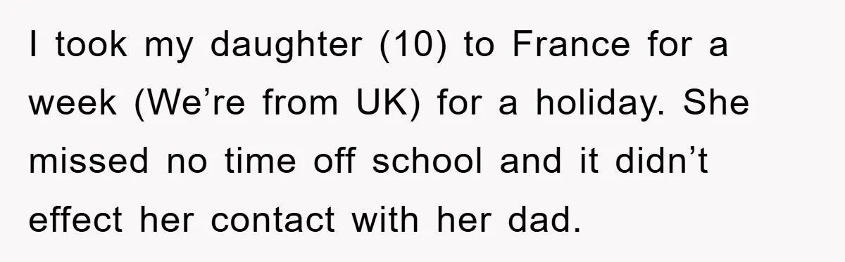 I took my daughter (10) to France for a week (We’re from UK) for a holiday. She missed no time off school and it didn’t effect her contact with her...