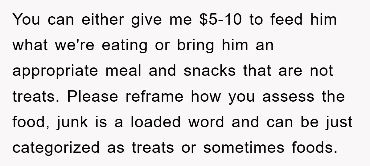 You can either give me $5-10 to feed him what we're eating or bring him an appropriate meal and snacks that are not treats. Please reframe how you assess the...