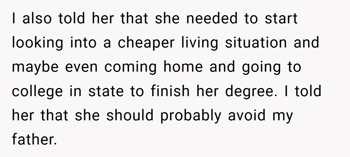 I also told her that she needed to start looking into a cheaper living situation and maybe even coming home and going to college in state to finish her degree....