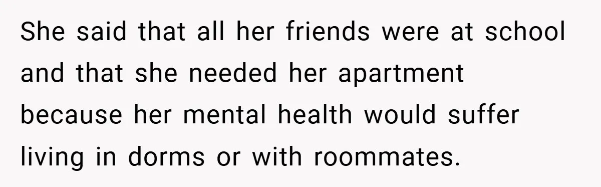 She said that all her friends were at school and that she needed her apartment because her mental health would suffer living in dorms or with roommates.