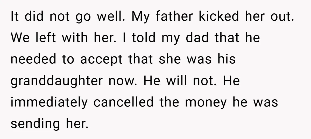 It did not go well. My father kicked her out. We left with her. I told my dad that he needed to accept that she was his granddaughter now. He...