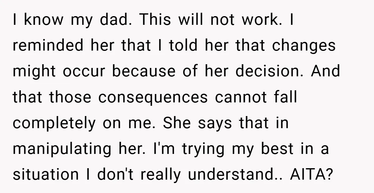 I know my dad. This will not work. I reminded her that I told her that changes might occur because of her decision. And that those consequences cannot fall completely...