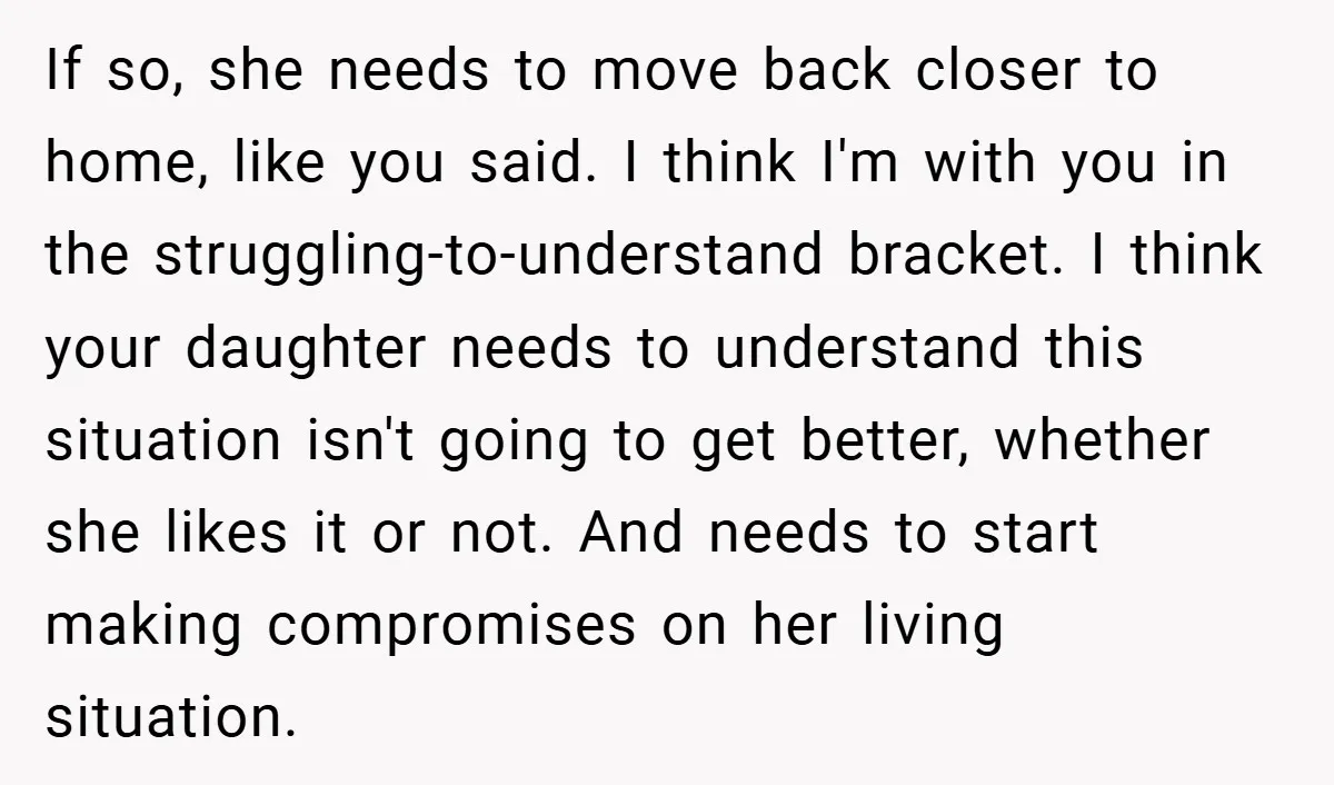 If so, she needs to move back closer to home, like you said. I think I'm with you in the struggling-to-understand bracket. I think your daughter needs to understand this...