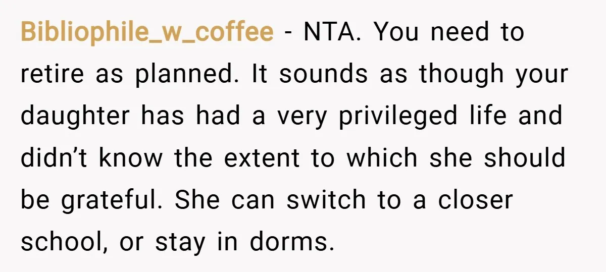 Bibliophile_w_coffee − NTA. You need to retire as planned. It sounds as though your daughter has had a very privileged life and didn’t know the extent to which she should...