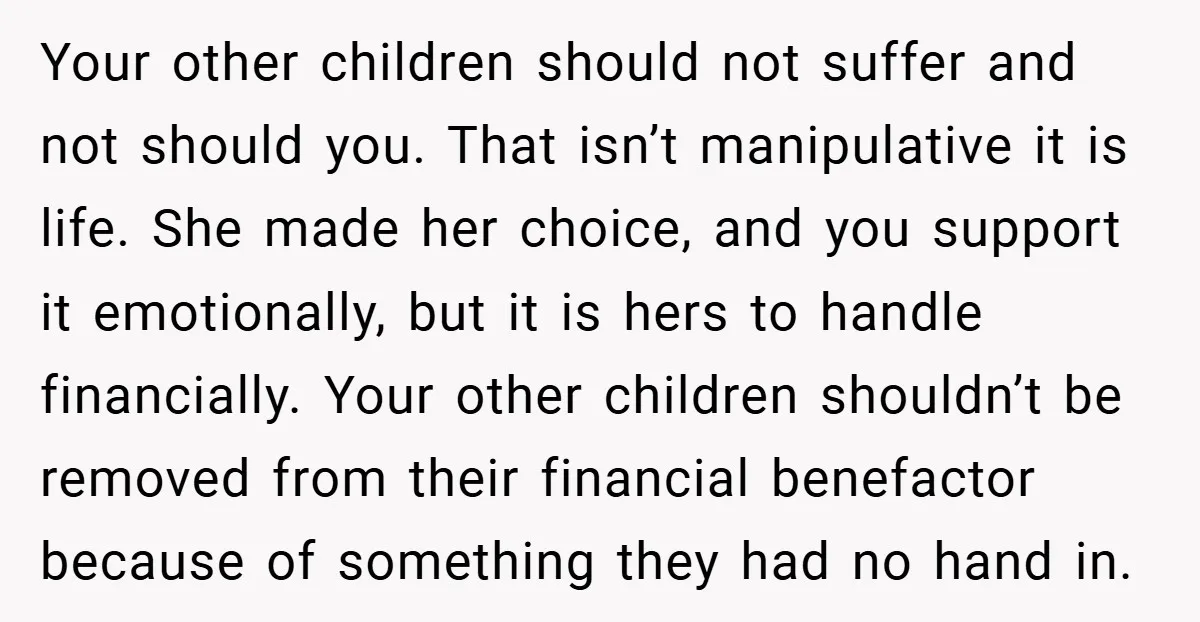 Your other children should not suffer and not should you. That isn’t manipulative it is life. She made her choice, and you support it emotionally, but it is hers to...