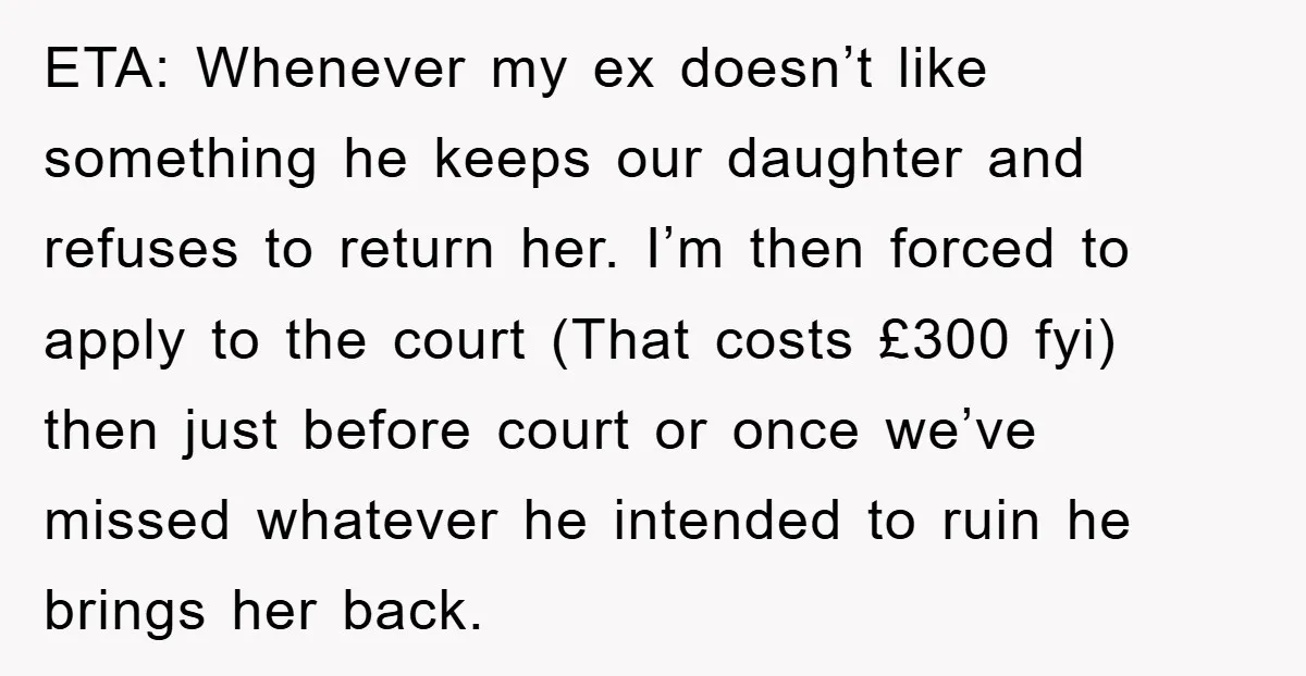 ETA: Whenever my ex doesn’t like something he keeps our daughter and refuses to return her. I’m then forced to apply to the court (That costs £300 fyi) then just...