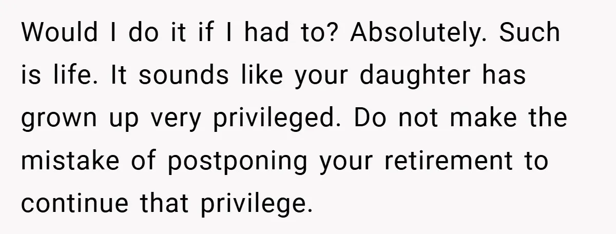 Would I do it if I had to? Absolutely. Such is life. It sounds like your daughter has grown up very privileged. Do not make the mistake of postponing your...