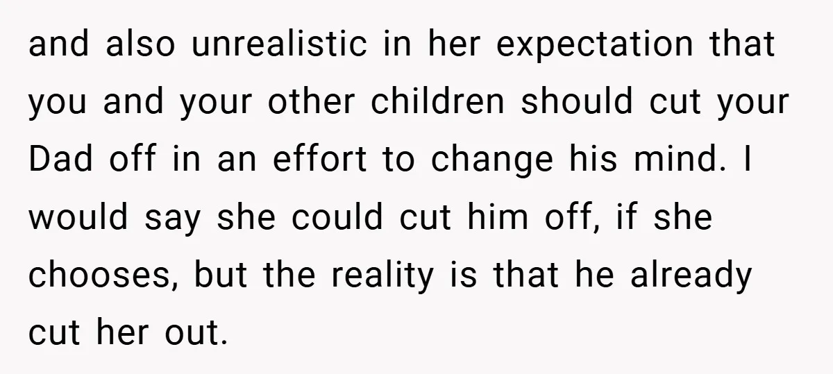 and also unrealistic in her expectation that you and your other children should cut your Dad off in an effort to change his mind. I would say she could cut...