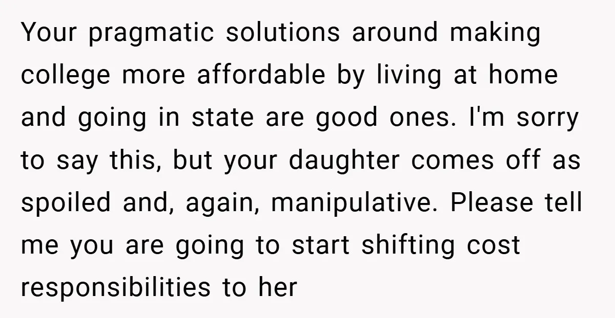 Your pragmatic solutions around making college more affordable by living at home and going in state are good ones. I'm sorry to say this, but your daughter comes off as...