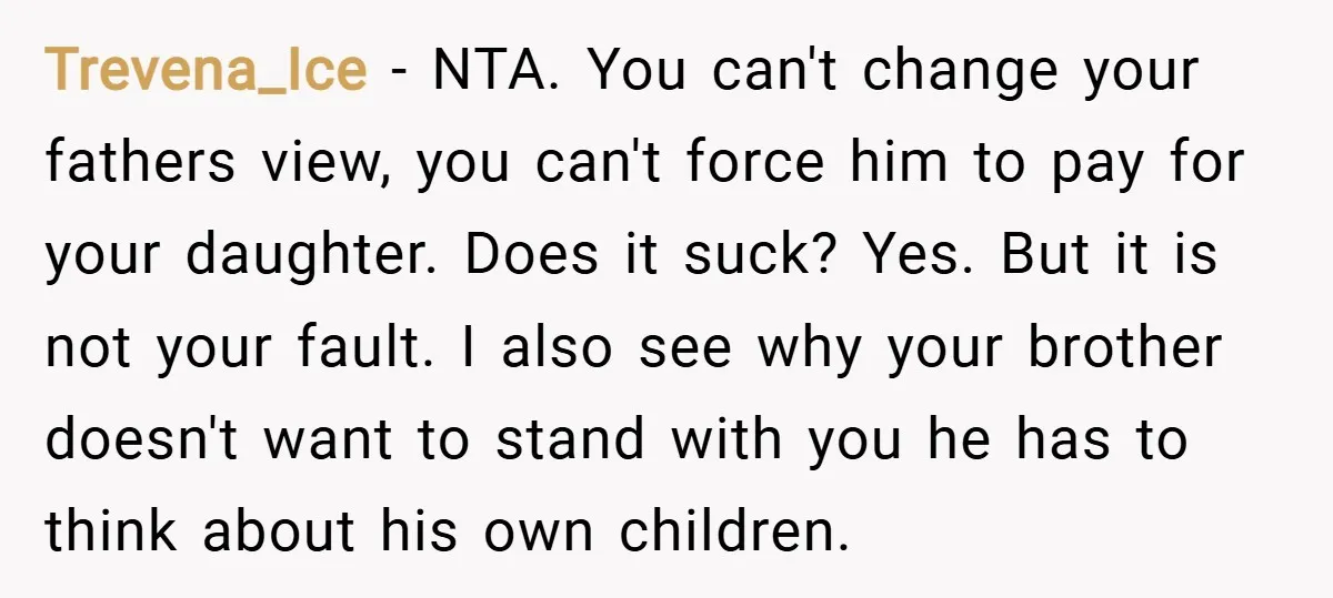 Trevena_Ice − NTA. You can't change your fathers view, you can't force him to pay for your daughter. Does it suck? Yes. But it is not your fault. I also...