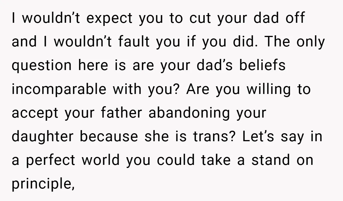 I wouldn’t expect you to cut your dad off and I wouldn’t fault you if you did. The only question here is are your dad’s beliefs incomparable with you? Are...