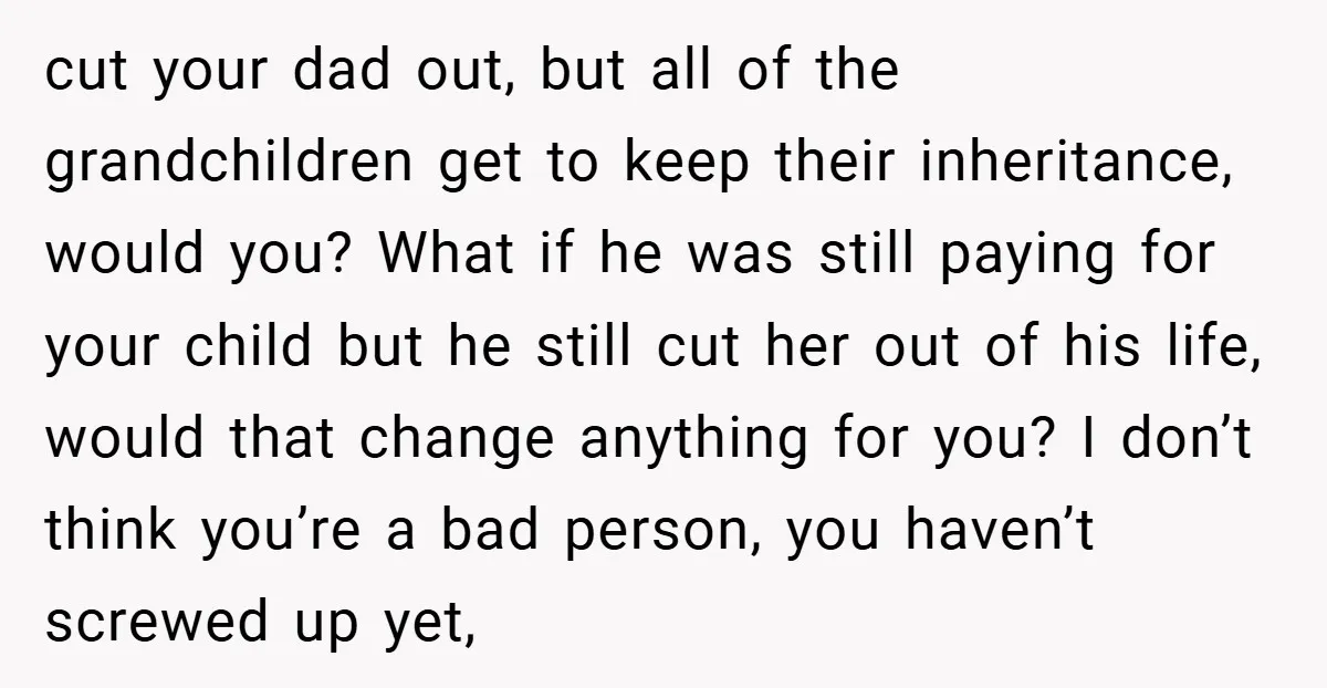 cut your dad out, but all of the grandchildren get to keep their inheritance, would you? What if he was still paying for your child but he still cut her...
