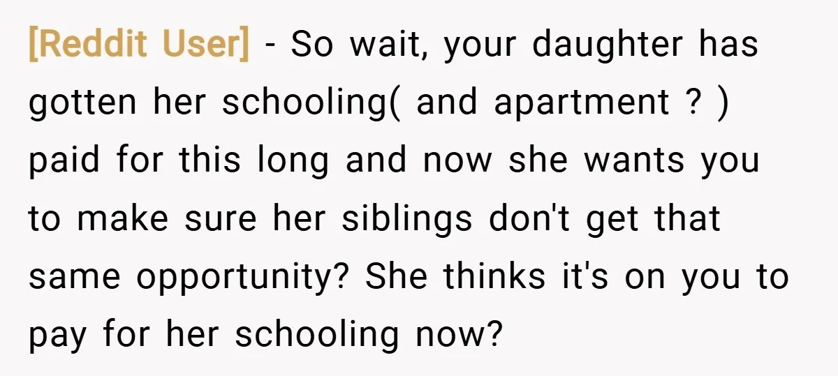 [Reddit User] − So wait, your daughter has gotten her schooling( and apartment ? ) paid for this long and now she wants you to make sure her siblings don't...
