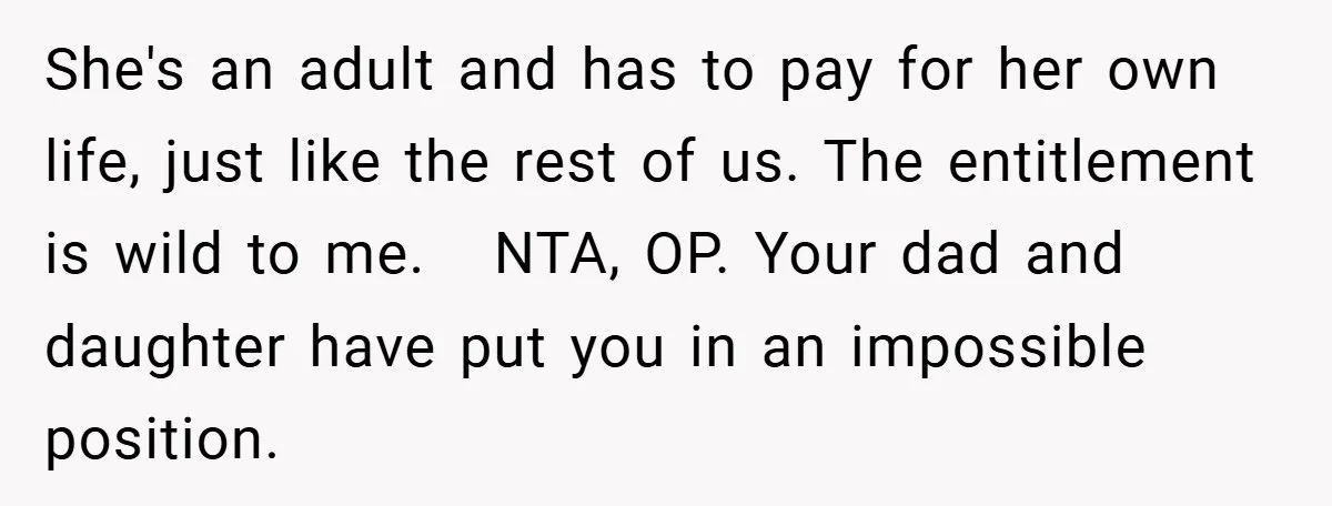 She's an adult and has to pay for her own life, just like the rest of us. The entitlement is wild to me. NTA, OP. Your dad and daughter have...