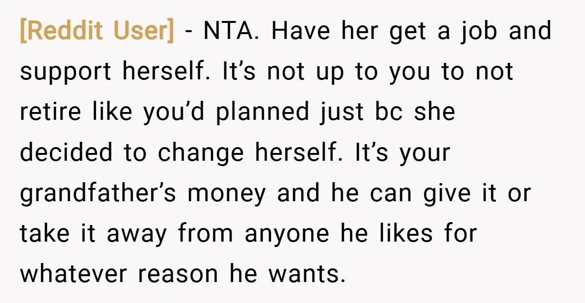 [Reddit User] − NTA. Have her get a job and support herself. It’s not up to you to not retire like you’d planned just bc she decided to change herself....