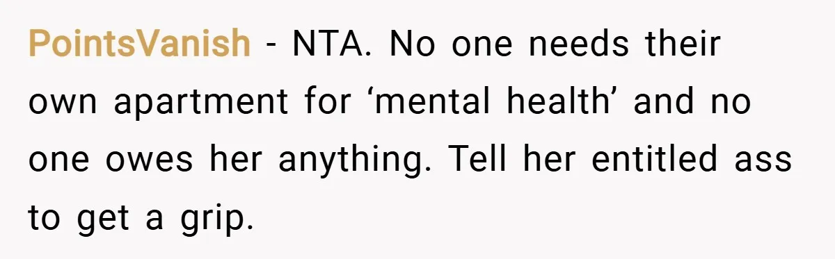 PointsVanish − NTA. No one needs their own apartment for ‘mental health’ and no one owes her anything. Tell her entitled ass to get a grip.
