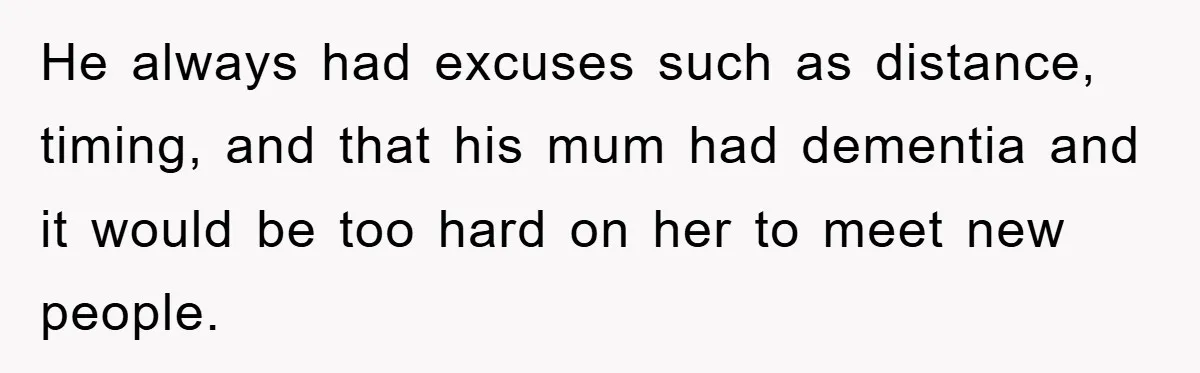He always had excuses such as distance, timing, and that his mum had dementia and it would be too hard on her to meet new people.