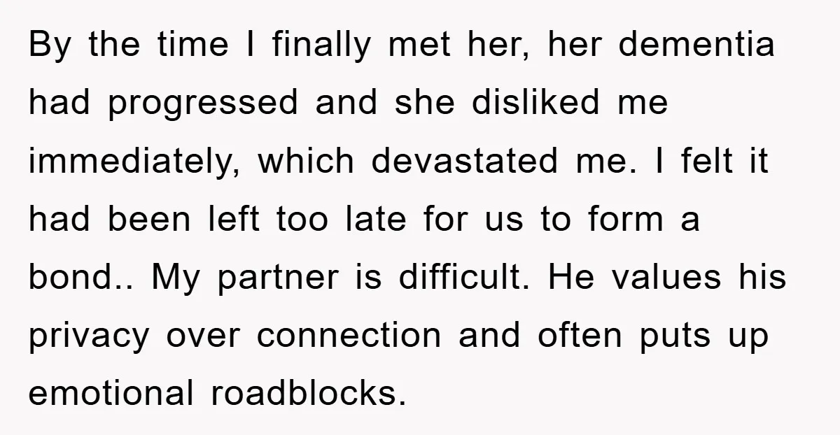 By the time I finally met her, her dementia had progressed and she disliked me immediately, which devastated me. I felt it had been left too late for us to...