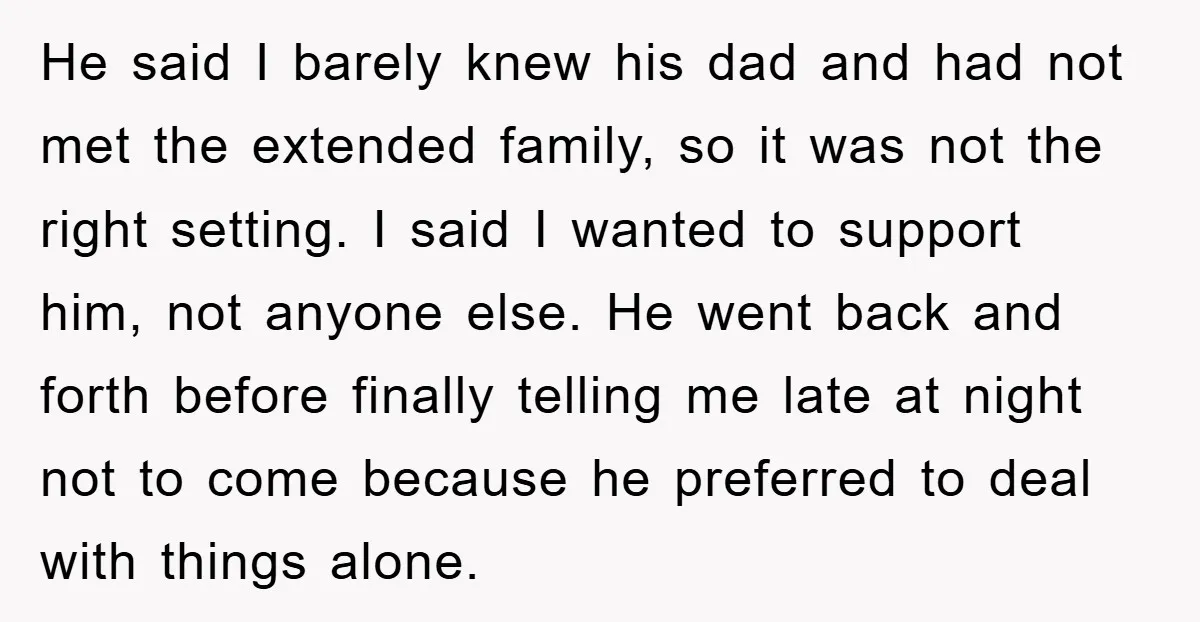 He said I barely knew his dad and had not met the extended family, so it was not the right setting. I said I wanted to support him, not anyone...