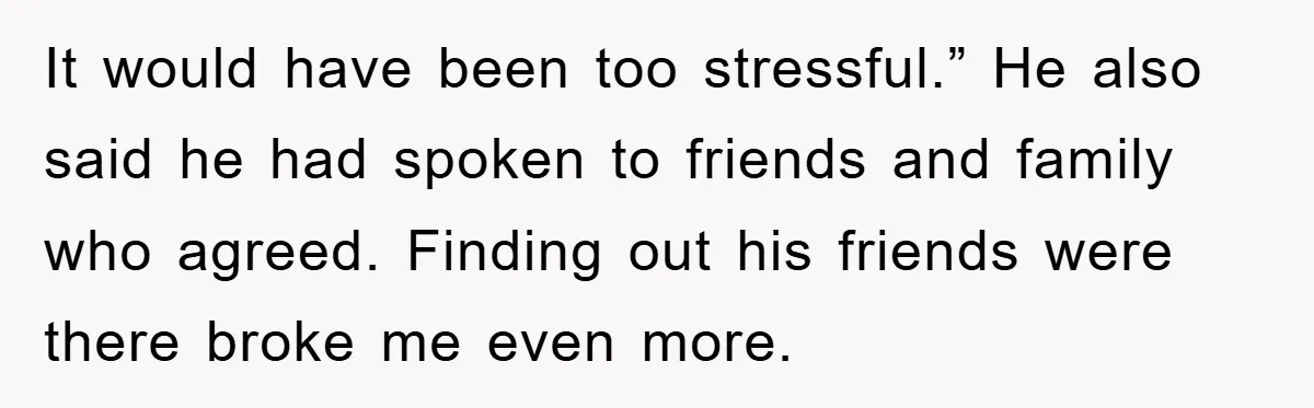 It would have been too stressful.” He also said he had spoken to friends and family who agreed. Finding out his friends were there broke me even more.