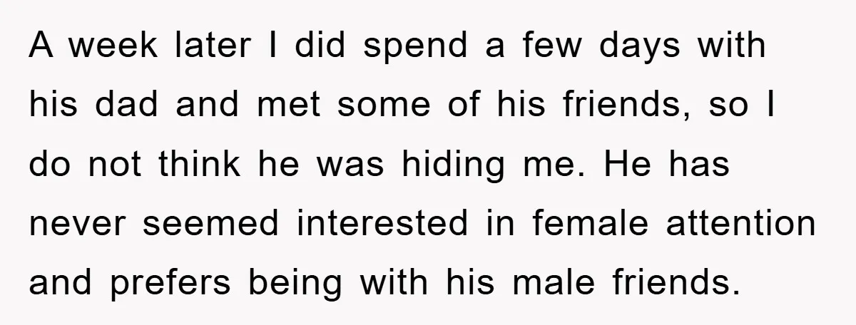 A week later I did spend a few days with his dad and met some of his friends, so I do not think he was hiding me. He has never...
