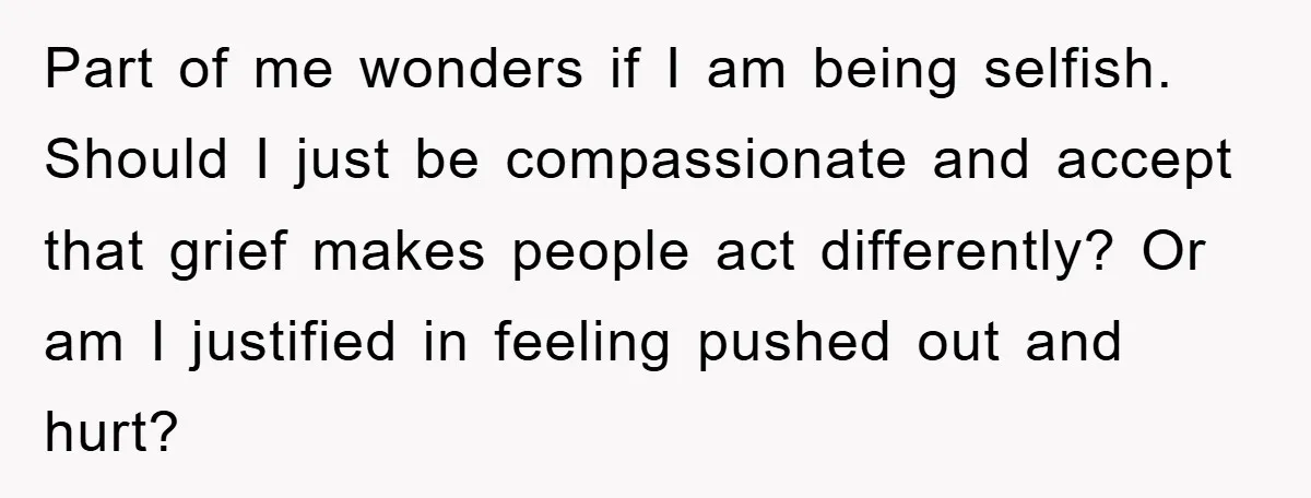 Part of me wonders if I am being selfish. Should I just be compassionate and accept that grief makes people act differently? Or am I justified in feeling pushed out...