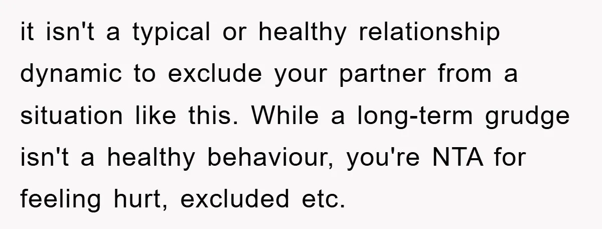 it isn't a typical or healthy relationship dynamic to exclude your partner from a situation like this. While a long-term grudge isn't a healthy behaviour, you're NTA for feeling hurt,...