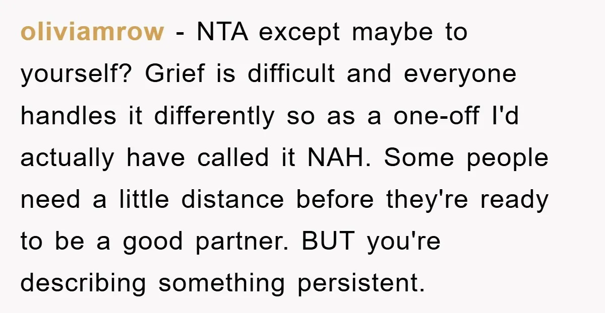 oliviamrow − NTA except maybe to yourself? Grief is difficult and everyone handles it differently so as a one-off I'd actually have called it NAH. Some people need a little...