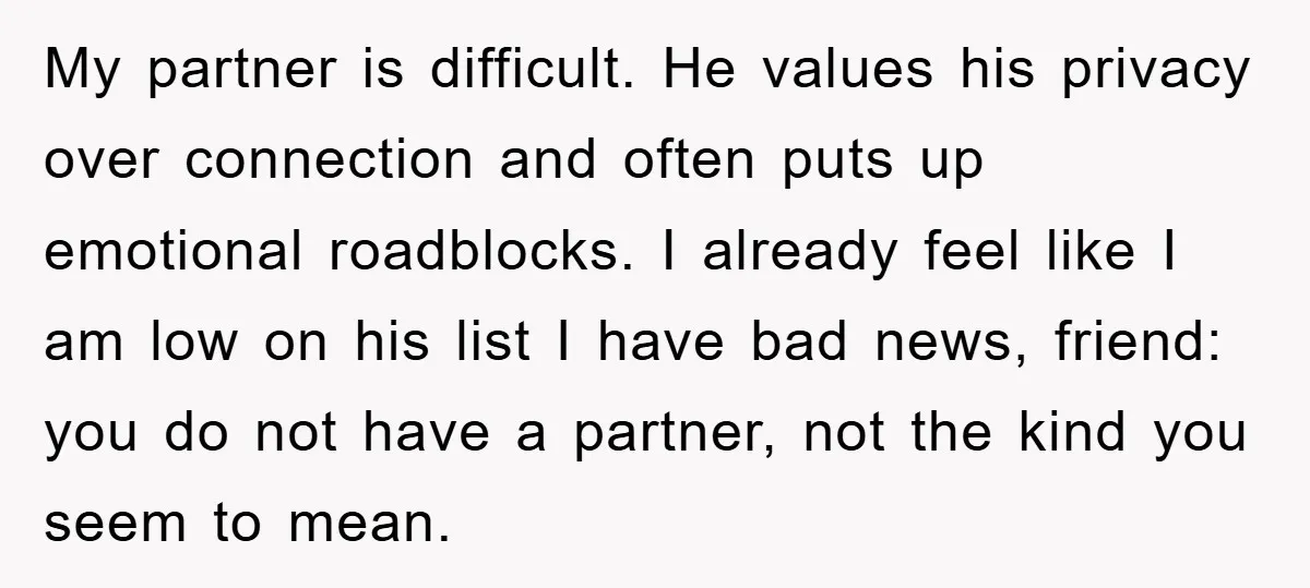 My partner is difficult. He values his privacy over connection and often puts up emotional roadblocks. I already feel like I am low on his list I have bad news,...