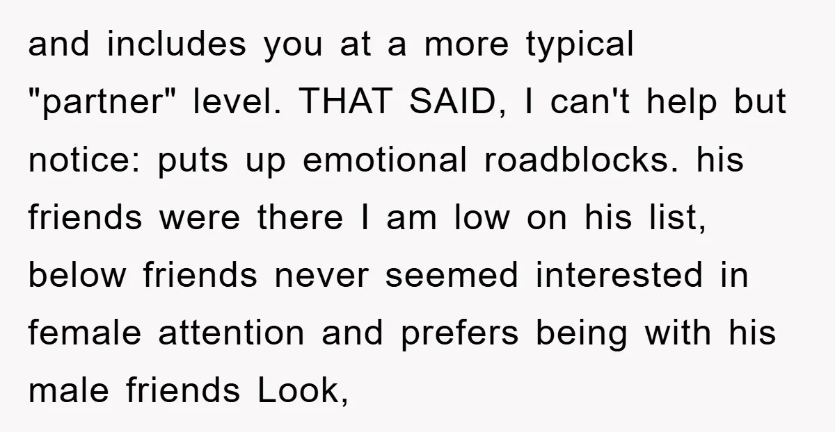 and includes you at a more typical "partner" level. THAT SAID, I can't help but notice: puts up emotional roadblocks. his friends were there I am low on his list,...