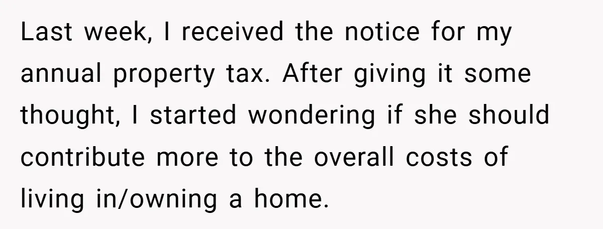 Last week, I received the notice for my annual property tax. After giving it some thought, I started wondering if she should contribute more to the overall costs of living...