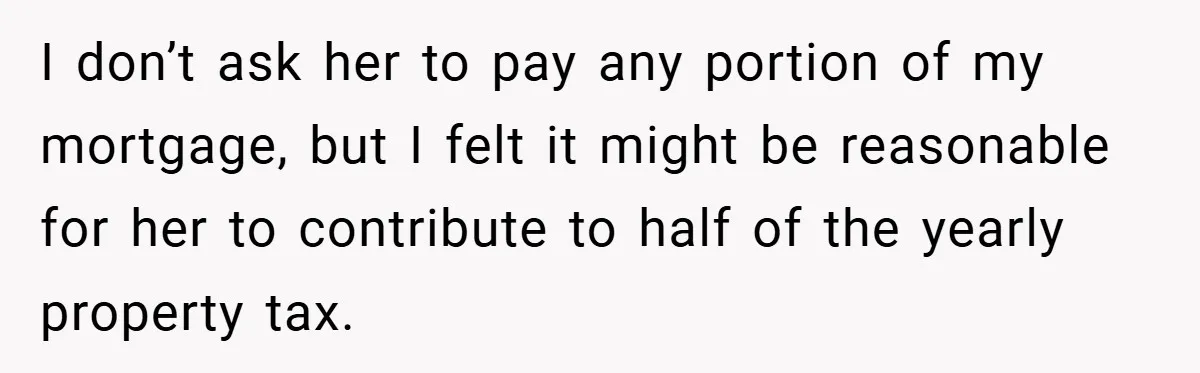 I don’t ask her to pay any portion of my mortgage, but I felt it might be reasonable for her to contribute to half of the yearly property tax.