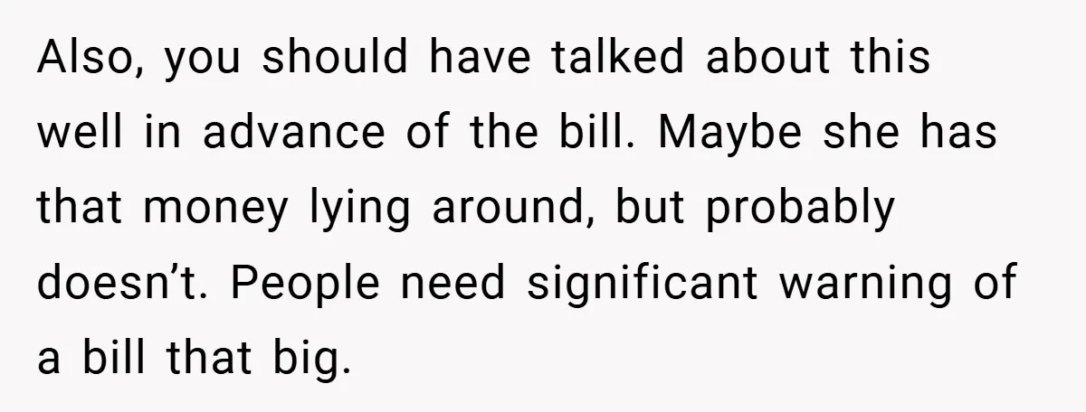 Also, you should have talked about this well in advance of the bill. Maybe she has that money lying around, but probably doesn’t. People need significant warning of a bill...