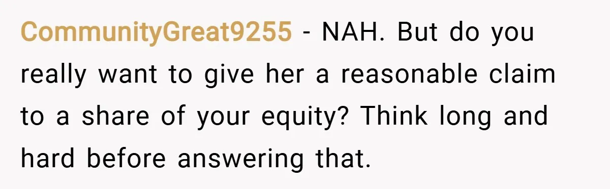 CommunityGreat9255 − NAH. But do you really want to give her a reasonable claim to a share of your equity? Think long and hard before answering that.