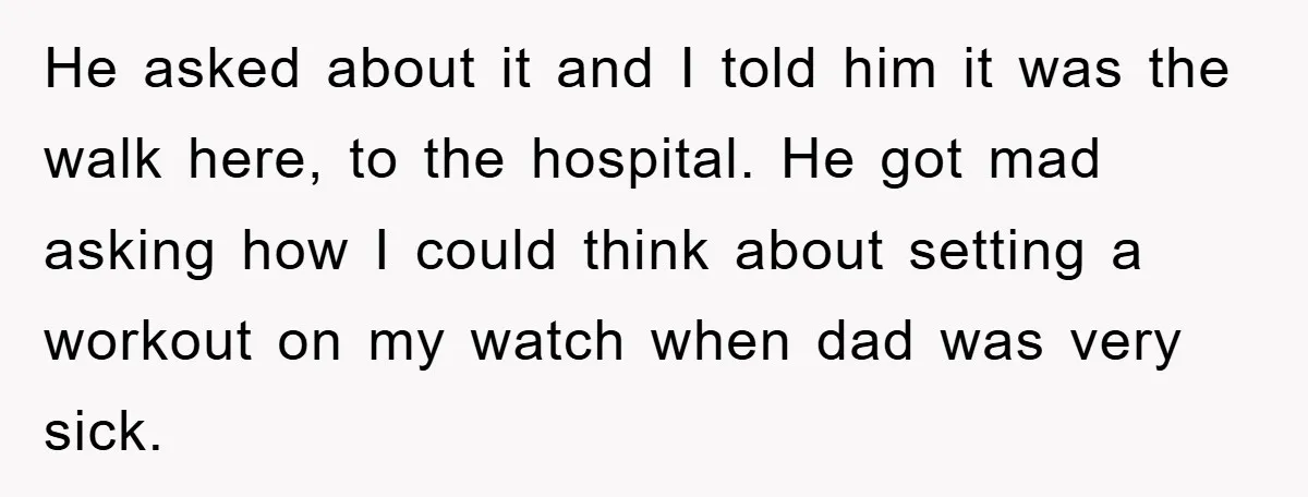 He asked about it and I told him it was the walk here, to the hospital. He got mad asking how I could think about setting a workout on my...