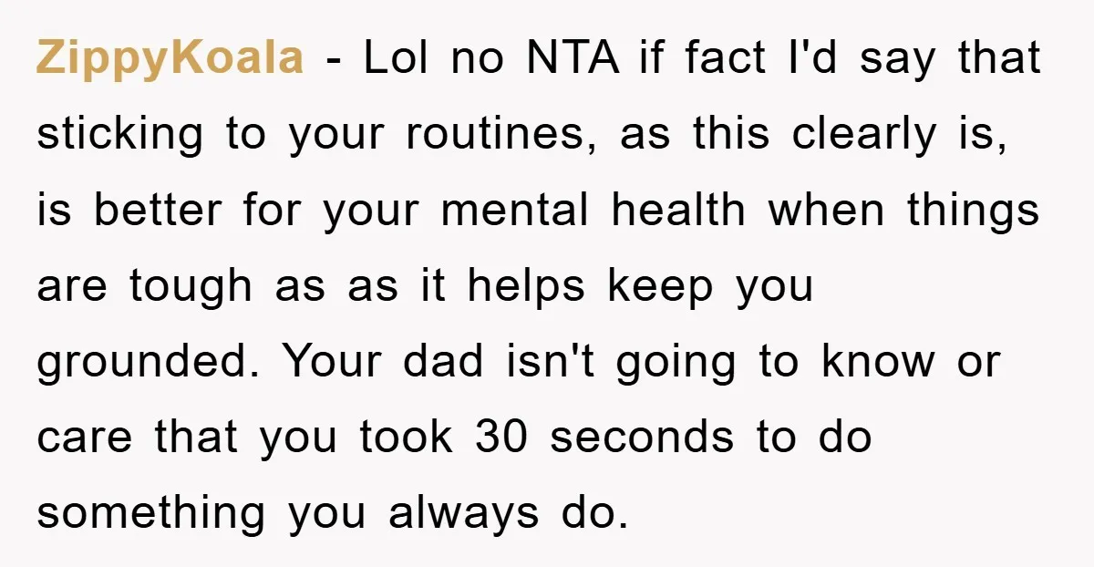 ZippyKoala − Lol no NTA if fact I'd say that sticking to your routines, as this clearly is, is better for your mental health when things are tough as as...