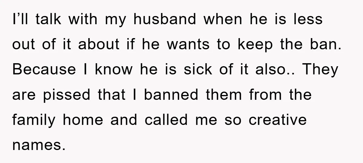 I’ll talk with my husband when he is less out of it about if he wants to keep the ban. Because I know he is sick of it also.. They...