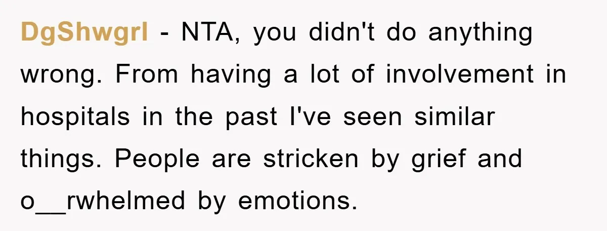DgShwgrl − NTA, you didn't do anything wrong. From having a lot of involvement in hospitals in the past I've seen similar things. People are stricken by grief and o__rwhelmed...