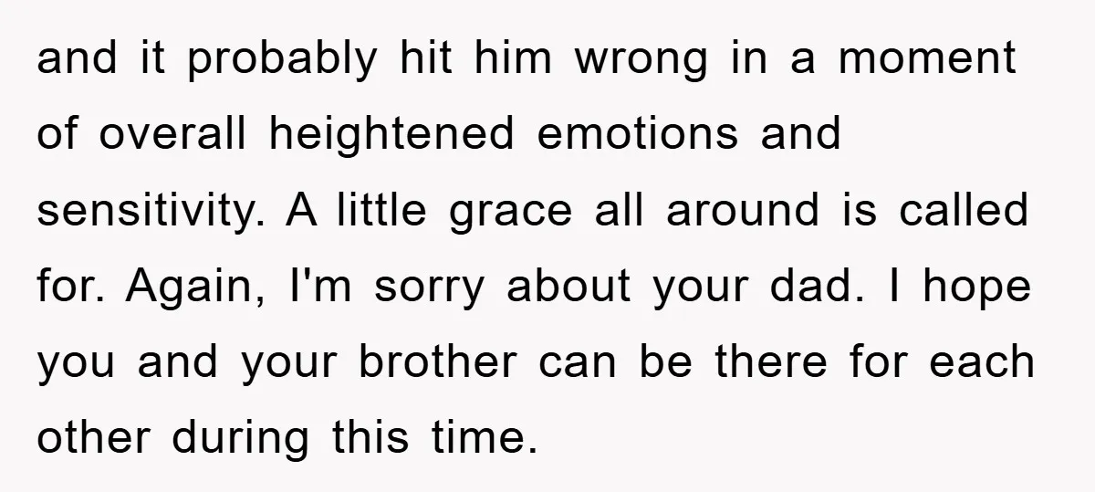 and it probably hit him wrong in a moment of overall heightened emotions and sensitivity. A little grace all around is called for. Again, I'm sorry about your dad. I...
