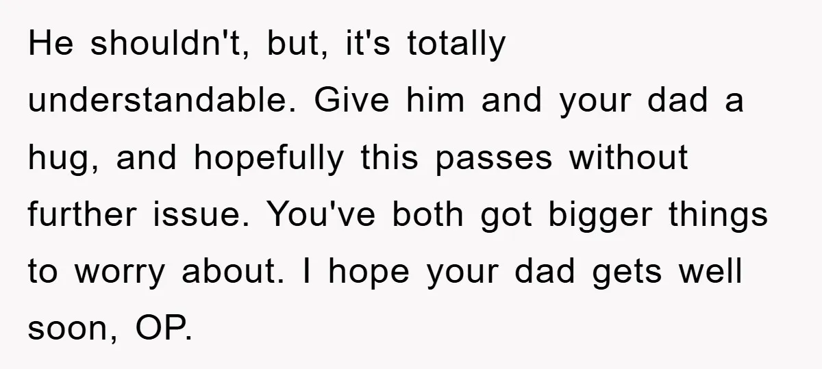 He shouldn't, but, it's totally understandable. Give him and your dad a hug, and hopefully this passes without further issue. You've both got bigger things to worry about. I hope...